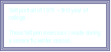 Text Box: Self portrait of 1975  first year of college.

These felt pen exercises I made during a severe flu winter season.
